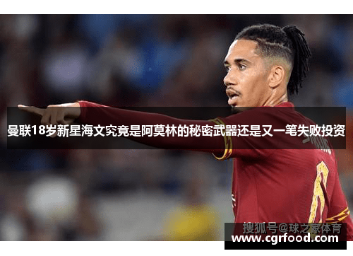 曼联18岁新星海文究竟是阿莫林的秘密武器还是又一笔失败投资