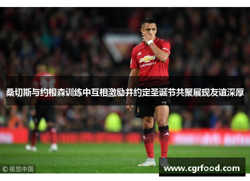 桑切斯与约根森训练中互相激励并约定圣诞节共聚展现友谊深厚