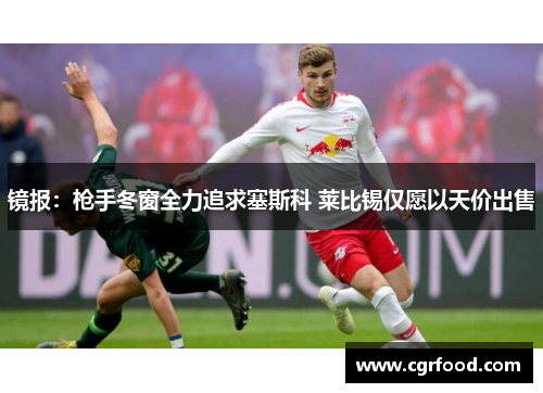 镜报：枪手冬窗全力追求塞斯科 莱比锡仅愿以天价出售